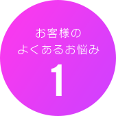 お客様のよくあるお悩み1