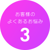 お客様のよくあるお悩み3