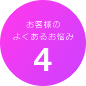 お客様のよくあるお悩み4