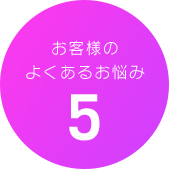 お客様のよくあるお悩み5